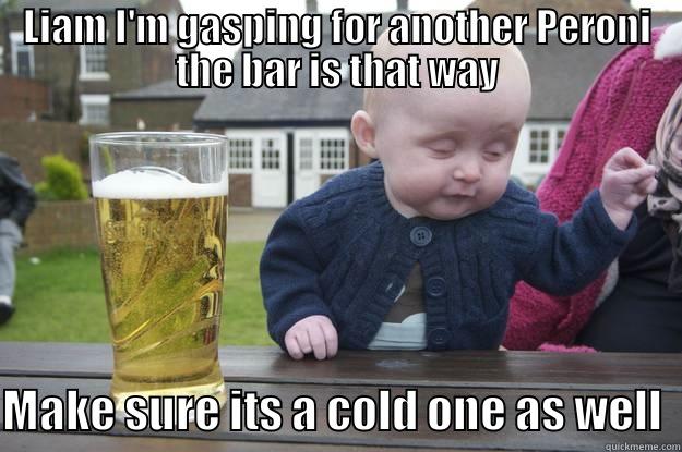 LIAM I'M GASPING FOR ANOTHER PERONI THE BAR IS THAT WAY MAKE SURE ITS A COLD ONE AS WELL  drunk baby