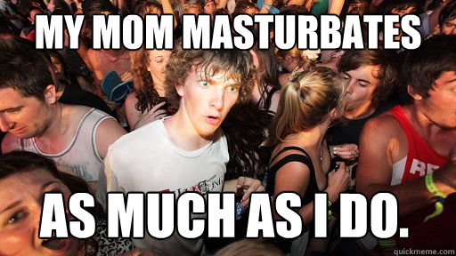 My mom masturbates as much as I do.  Sudden Clarity Clarence