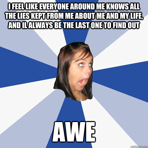 i feel like everyone around me knows all the lies kept from me about me and my life, And il always be the last one to find out Awe  Annoying Facebook Girl