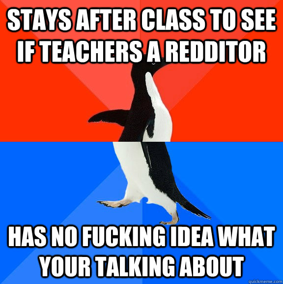 Stays after class to see if teachers a redditor has no fucking idea what your talking about  Socially Awesome Awkward Penguin