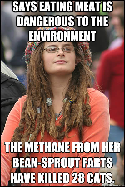 says eating meat is dangerous to the environment The methane from her bean-sprout farts have killed 28 cats.  liberal college girl