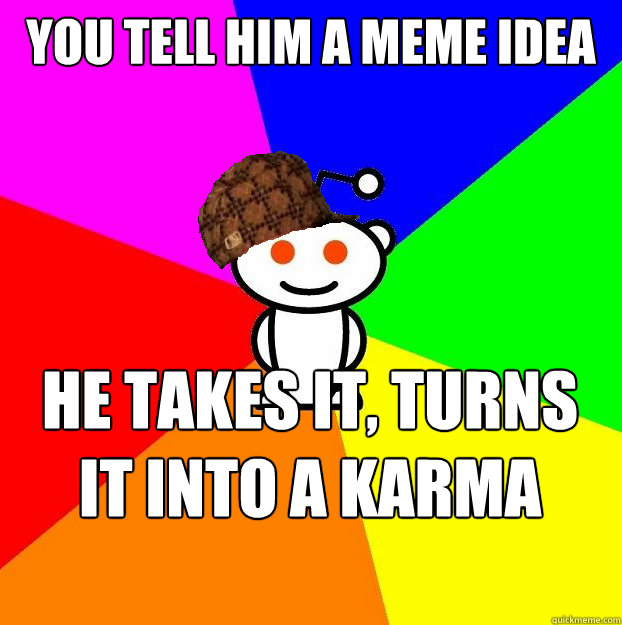 you tell him a meme idea he takes it, turns it into a karma goldime - you tell him a meme idea he takes it, turns it into a karma goldime  Scumbag Redditor