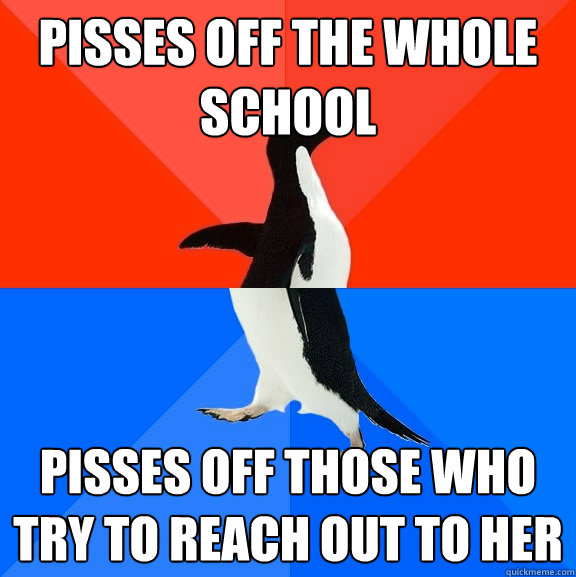 Pisses off the whole school Pisses off those who try to reach out to her  Socially Awesome Awkward Penguin
