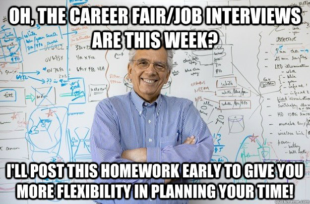 Oh, the career fair/job interviews are this week? I'll post this homework early to give you more flexibility in planning your time!  Engineering Professor