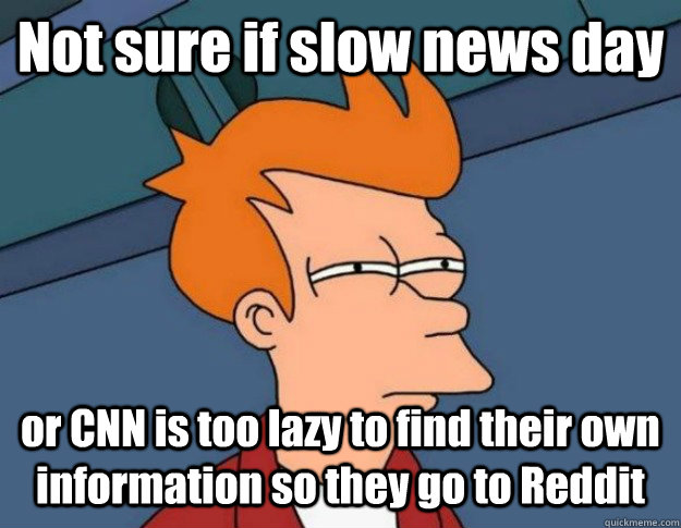 Not sure if slow news day or CNN is too lazy to find their own information so they go to Reddit  NOT SURE IF IM HUNGRY or JUST BORED