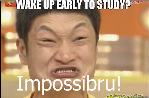 Wake up early to study? - Wake up early to study?  Impossibru