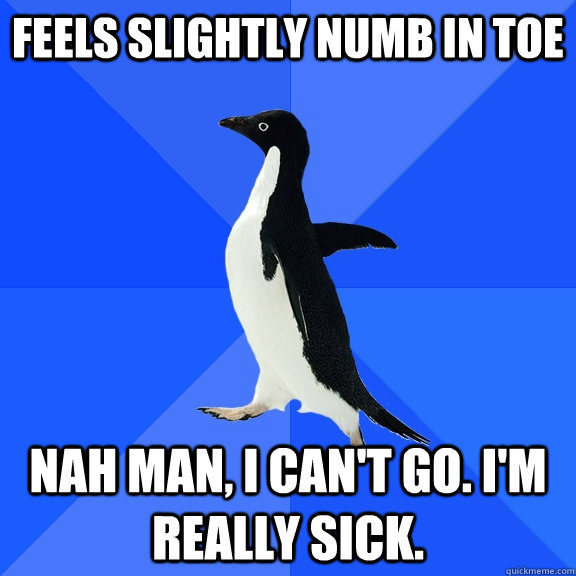 Feels slightly numb in toe nah man, I can't go. I'm really sick.  Socially Awkward Penguin