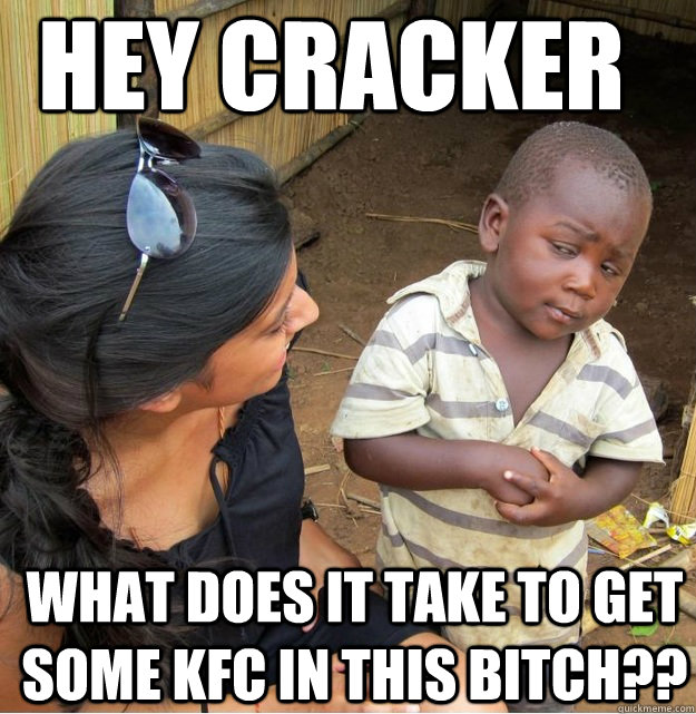 hey cracker what does it take to get some kfc in this bitch??  Skeptical Third World Kid