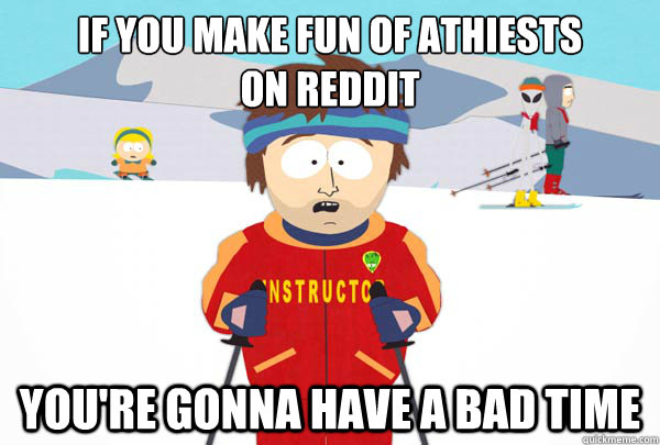 If you make fun of athiests
on Reddit You're gonna have a bad time  Super Cool Ski Instructor