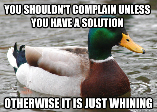 You shouldn't complain unless you have a solution Otherwise it is just whining  Actual Advice Mallard