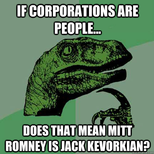 If Corporations Are People... Does that mean Mitt Romney is Jack Kevorkian?  Philosoraptor