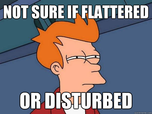 Not sure if flattered OR DISTURBED  Futurama Fry