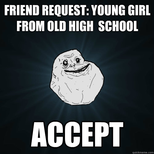 Friend request: young girl from old high  school Accept  Forever Alone