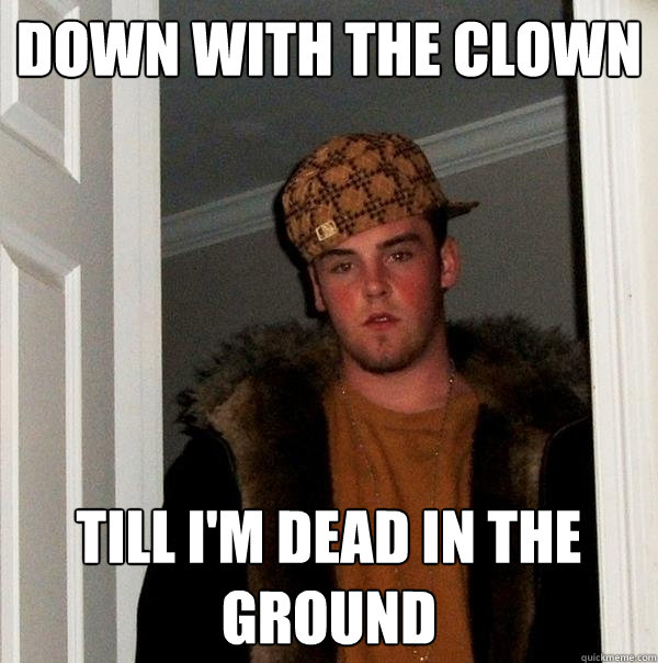 Down with the clown Till I'm dead in the ground - Down with the clown Till I'm dead in the ground  Scumbag Steve