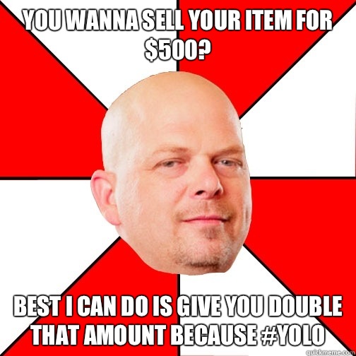 You wanna sell your item for $500? Best I can do is give you double that amount because #YOLO  Pawn Star
