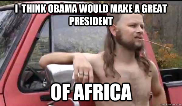 I  think Obama would make a great president Of Africa  Almost Politically Correct Redneck