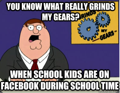 you know what really grinds my gears? When school kids are on facebook during school time  Grinds my gears