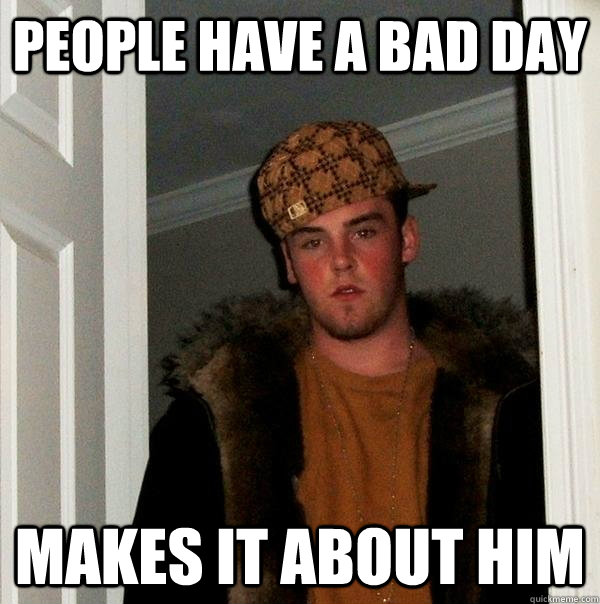 People have a bad day Makes it about him  Scumbag Steve