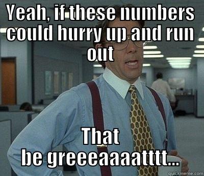 YEAH, IF THESE NUMBERS COULD HURRY UP AND RUN OUT THAT BE GREEEAAAATTTT... Bill Lumbergh