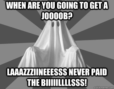 When are you going to get a joooob? Laaazzziineeesss never paid the biiiiillllsss!  