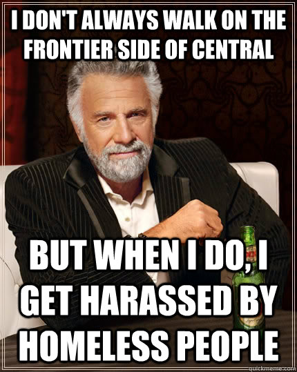 I don't always walk on the frontier side of central But when I do, I get harassed by homeless people  The Most Interesting Man In The World