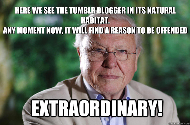 here we see the tumblr blogger in its natural habitat.
any moment now, it will find a reason to be offended extraordinary!  Condescending Sir David Attenborough
