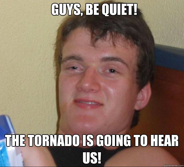 guys, be quiet! The tornado is going to hear us!  10guy