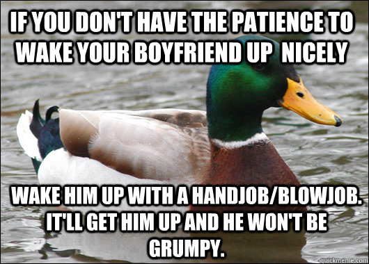 If you don't have the patience to wake your boyfriend up  nicely Wake him up with a handjob/blowjob. It'll get him up and he won't be grumpy.  Actual Advice Mallard