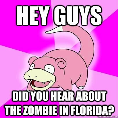 hey guys did you hear about the zombie in florida?  Slowpoke