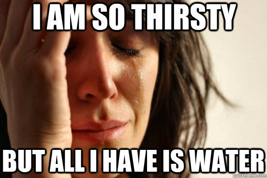 I am so thirsty but all i have is water  First World Problems