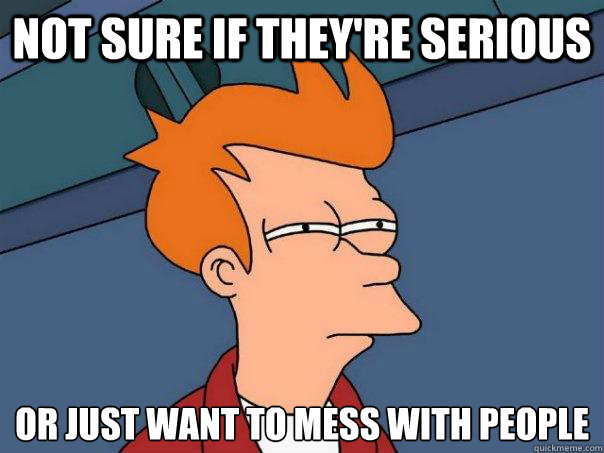 Not sure if they're serious or just want to mess with people  Futurama Fry