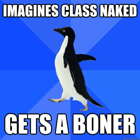 Imagines class naked gets a boner  Socially Awkward Penguin