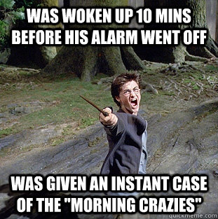 was woken up 10 mins before his alarm went off was given an instant case of the 