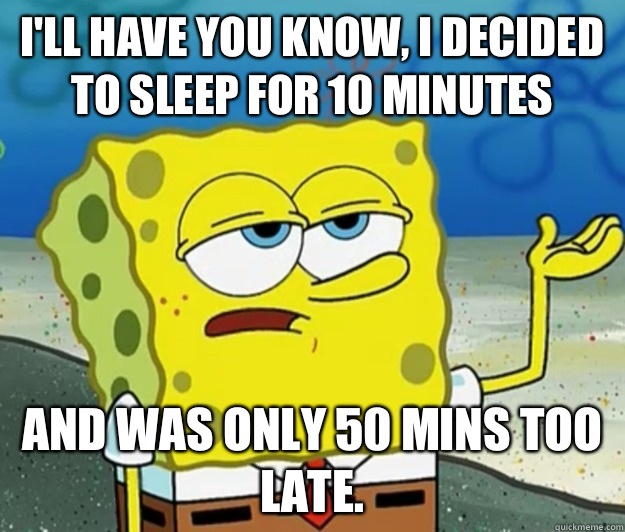 I'll have you know, I decided to sleep for 10 minutes And was only 50 mins too late.   Tough Spongebob