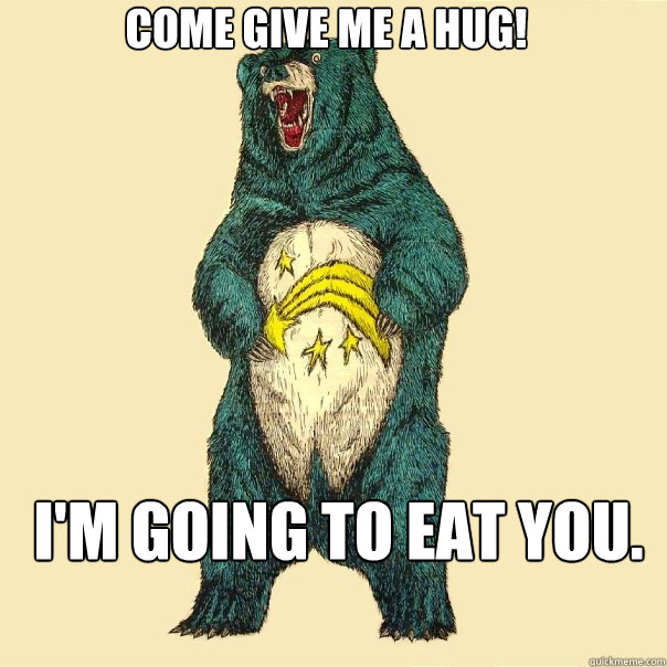 Come give me a hug! i'm going to eat you.  Insanity Care