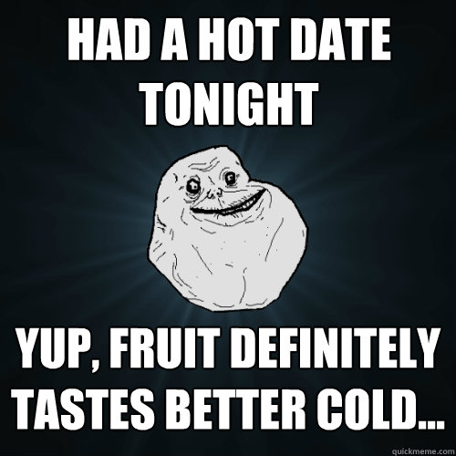 had a hot date tonight yup, fruit definitely tastes better cold...  Forever Alone