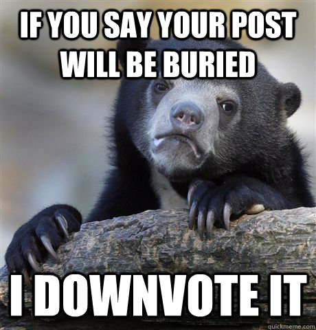If you say your post will be buried  I downvote it   Confession Bear