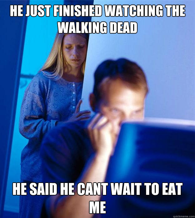He just finished watching the walking dead he said he cant wait to eat me  Redditors Wife