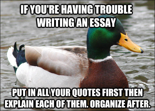 If you're having trouble writing an essay Put in all your quotes first then explain each of them. Organize after.  - If you're having trouble writing an essay Put in all your quotes first then explain each of them. Organize after.   Actual Advice Mallard