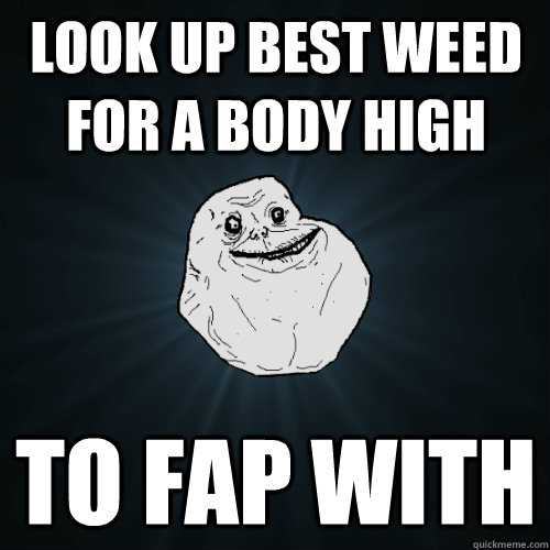 look up best weed for a body high to fap with  Forever Alone