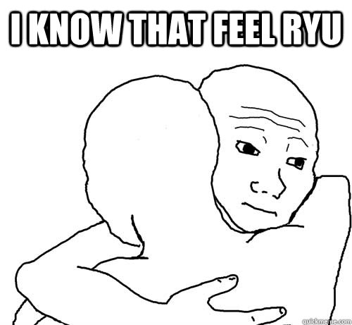 i know that feel ryu   