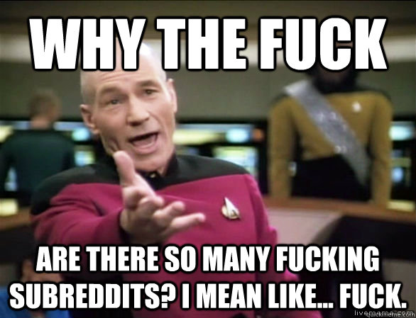 why the fuck are there so many fucking subreddits? I mean like... fuck.   Annoyed Picard HD