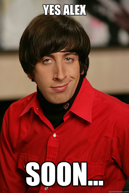 Yes alex  SOON...
  Pickup Line Scientist