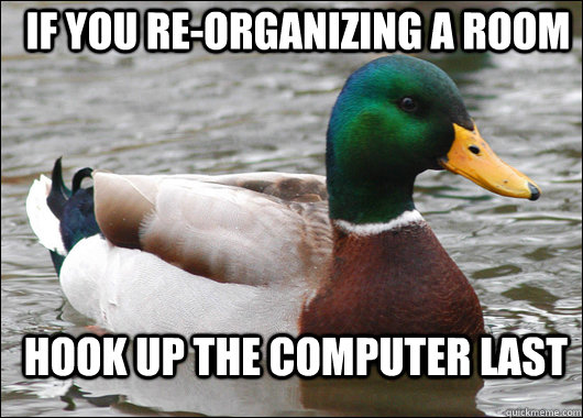 If you re-organizing a room hook up the computer last  Actual Advice Mallard