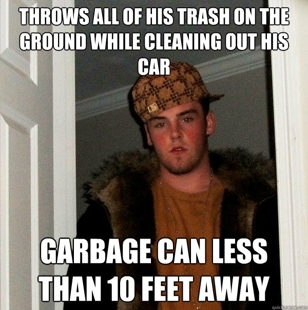 throws all of his trash on the ground while cleaning out his car garbage can less than 10 feet away - throws all of his trash on the ground while cleaning out his car garbage can less than 10 feet away  Scumbag Steve
