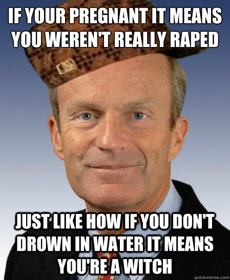 If your pregnant it means you weren't really raped just like how if you don't drown in water it means you're a witch - If your pregnant it means you weren't really raped just like how if you don't drown in water it means you're a witch  Scumbag Todd Akin