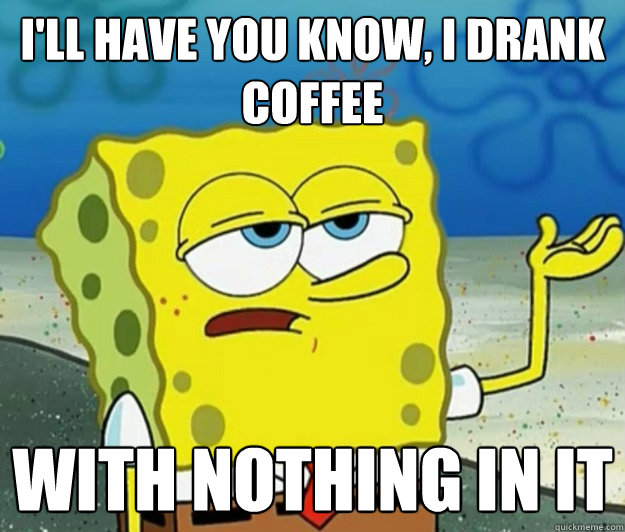 I'll have you know, i drank coffee with nothing in it  Tough Spongebob