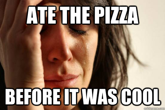 Ate the pizza before it was cool  First World Problems