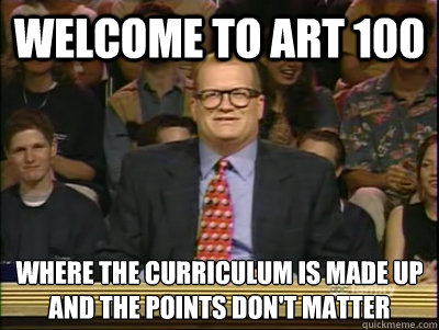 Welcome to art 100 Where the curriculum is made up 
and the points don't matter  Its time to play drew carey