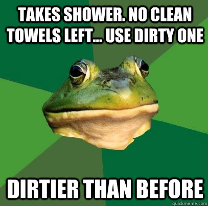 Takes shower. No clean towels left... Use dirty one Dirtier than before  Foul Bachelor Frog